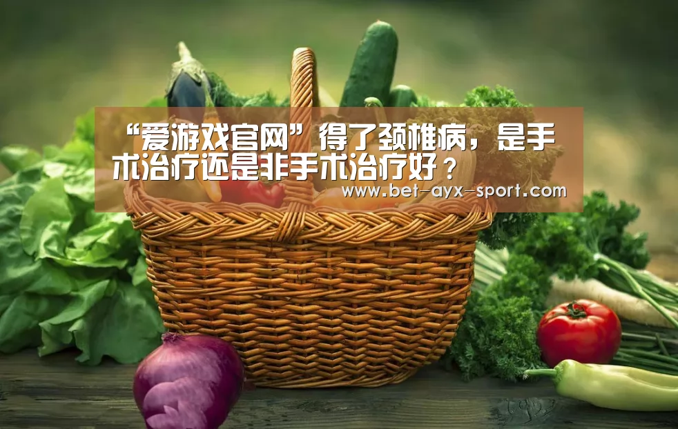 “爱游戏官网”得了颈椎病,是手术治疗还是非手术治疗好?(图1) 爱游戏官网