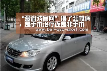 “爱游戏官网”得了颈椎病,是手术治疗还是非手术治疗好?(图3) 爱游戏官网