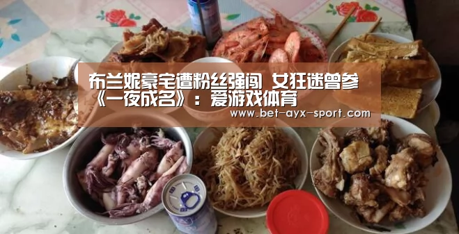 布兰妮豪宅遭粉丝强闯 女狂迷曾参《一夜成名》:爱游戏体育(图1) 爱游戏首页