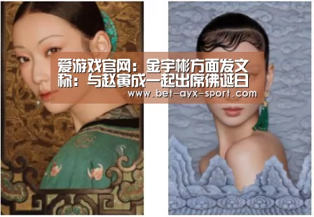 爱游戏官网:金宇彬方面发文称:与赵寅成一起出席佛诞日活动 正在健康的生活(图2) 爱游戏官网