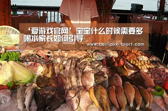 ‘爱游戏官网’宝宝什么时候需要多喝水家长如何引导(图1) 爱游戏体育