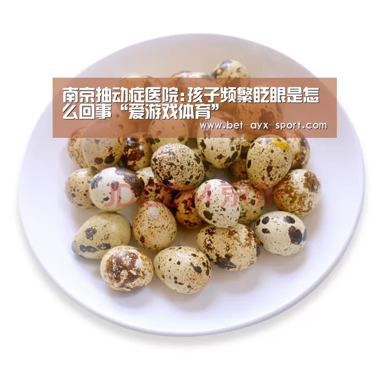 南京抽动症医院:孩子频繁眨眼是怎么回事“爱游戏体育”(图1) 爱游戏首页